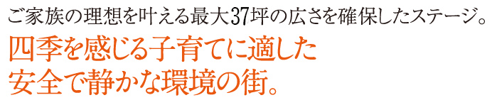 ご家族の理想を叶える最大42坪の広さを確保したステージ。四季を感じる子育てに適した安全で静かな環境の街。