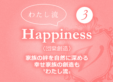 〝わたし流〟③Happiness〈団欒創造〉家族の絆を自然に深める幸せ家族の創造も〝わたし流〟