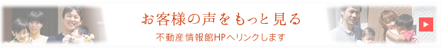 お客様の声をもっと見る。不動産情報館HPへリンクします。