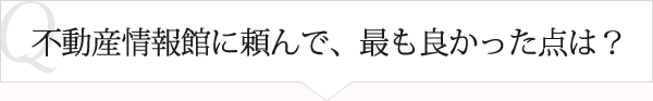 Ｑ：不動産情報館に頼んで、最も良かった点は？